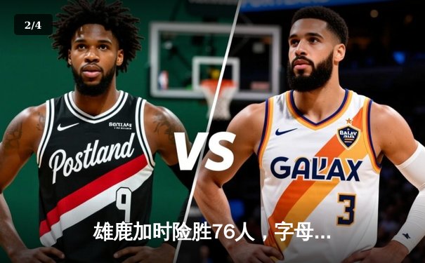 雄鹿加时险胜76人，字母哥32+11+7主宰关键回合 - 2