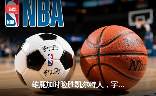 雄鹿加时险胜凯尔特人，字母哥狂砍44分12篮板，东部榜首之争再升温