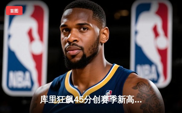 库里狂飙45分创赛季新高，勇士主场加时险胜凯尔特人