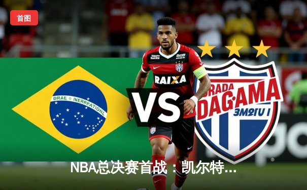 NBA总决赛首战：凯尔特人主场力挫勇士，塔图姆全能表现引领绿军先拔头筹