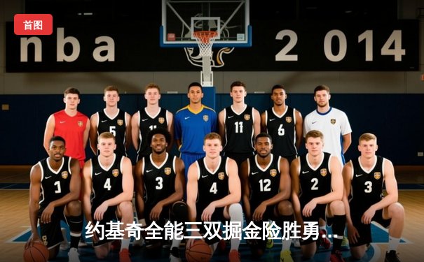 约基奇全能三双掘金险胜勇士，库里空砍38分西部季后赛格局生变