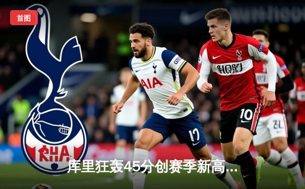 库里狂轰45分创赛季新高，勇士加时险胜凯尔特人终结对手五连胜