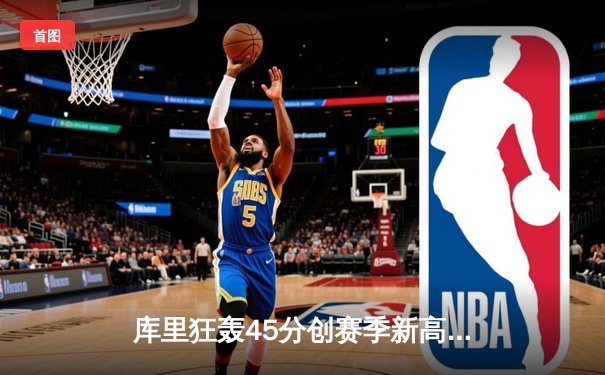 库里狂轰45分创赛季新高，勇士加时险胜凯尔特人豪取八连胜