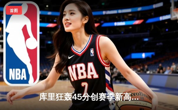 库里狂轰45分创赛季新高 勇士加时险胜凯尔特人重回西部前八