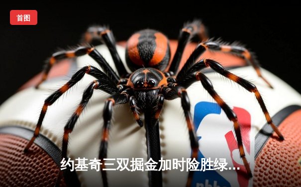 约基奇三双掘金加时险胜绿军，塔图姆空砍40分难挽败局