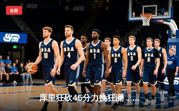 库里狂砍45分力挽狂澜，勇士加时险胜凯尔特人扳平总比分