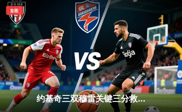 约基奇三双穆雷关键三分救主 掘金加时险胜湖人总比分3-0夺赛点